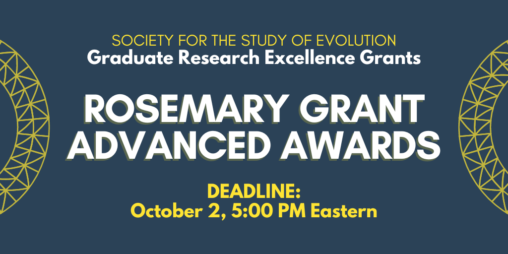 Text: Society for the Study of Evolution Graduate Reserach Excellence Grants, Rosemary Grant Advanced Awards, Deadline: October 2, 5:00 PM Eastern.